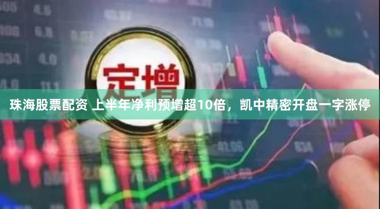 珠海股票配资 上半年净利预增超10倍，凯中精密开盘一字涨停