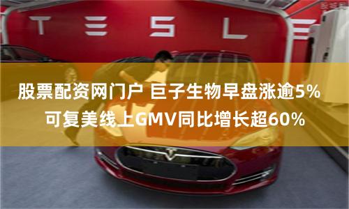 股票配资网门户 巨子生物早盘涨逾5%  可复美线上GMV同比增长超60%