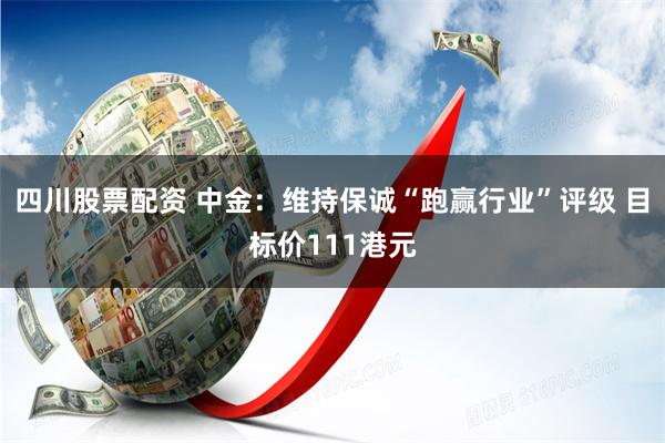 四川股票配资 中金：维持保诚“跑赢行业”评级 目标价111港元