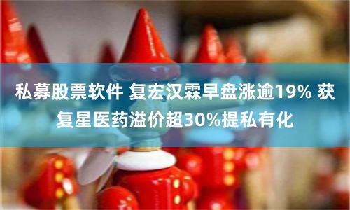 私募股票软件 复宏汉霖早盘涨逾19% 获复星医药溢价超30%提私有化
