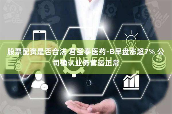 股票配资是否合法 君圣泰医药-B早盘涨超7% 公司确认业务营运正常