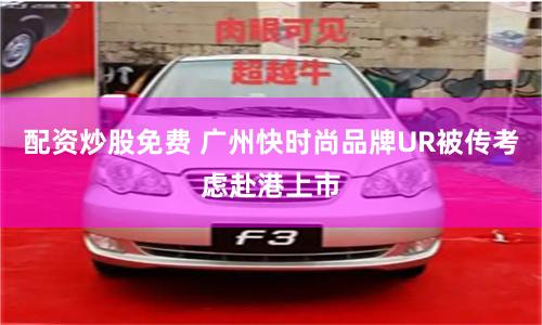 配资炒股免费 广州快时尚品牌UR被传考虑赴港上市