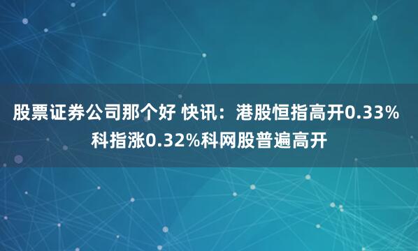 股票证券公司那个好 快讯：港股恒指高开0.33% 科指涨0.32%科网股普遍高开