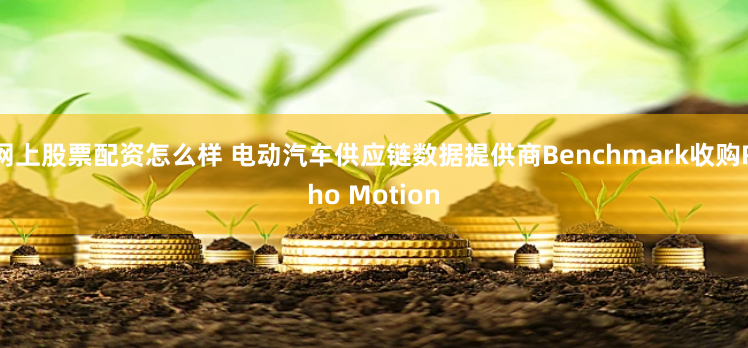 网上股票配资怎么样 电动汽车供应链数据提供商Benchmark收购Rho Motion