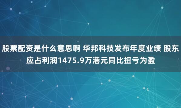 股票配资是什么意思啊 华邦科技发布年度业绩 股东应占利润1475.9万港元同比扭亏为盈