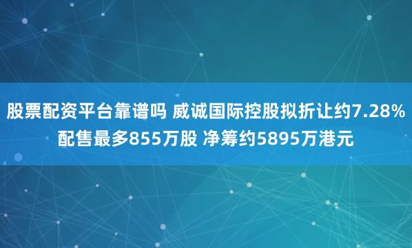 股票配资平台靠谱吗 威诚国际控股拟折让约7.28%配售最多855万股 净筹约5895万港元