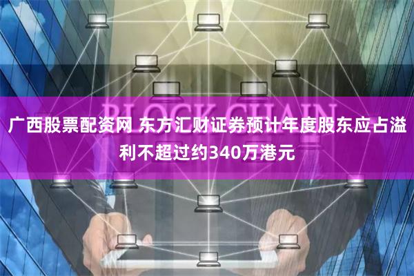 广西股票配资网 东方汇财证券预计年度股东应占溢利不超过约340万港元