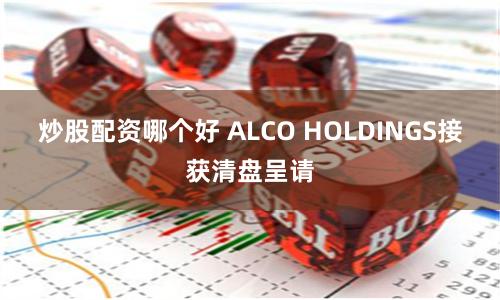 炒股配资哪个好 ALCO HOLDINGS接获清盘呈请