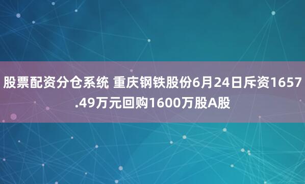 股票配资分仓系统 重庆钢铁股份6月24日斥资1657.49万元回购1600万股A股