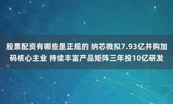 股票配资有哪些是正规的 纳芯微拟7.93亿并购加码核心主业 持续丰富产品矩阵三年投10亿研发