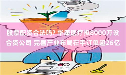 股票配资合法吗? 华康医疗拟8000万设合资公司 完善产业布局在手订单超26亿