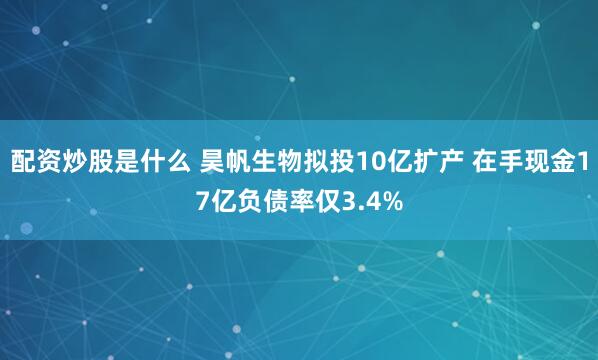 配资炒股是什么 昊帆生物拟投10亿扩产 在手现金17亿负债率仅3.4%