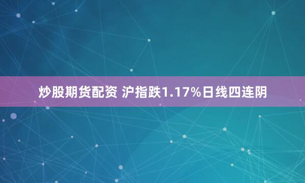 炒股期货配资 沪指跌1.17%日线四连阴