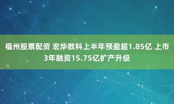 福州股票配资 宏华数科上半年预盈超1.85亿 上市3年融资15.75亿扩产升级