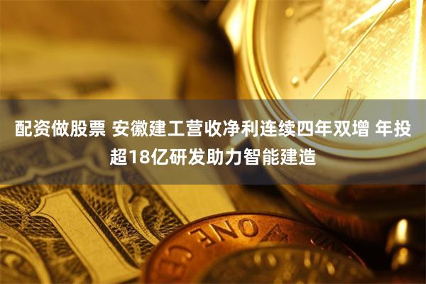 配资做股票 安徽建工营收净利连续四年双增 年投超18亿研发助力智能建造