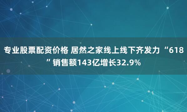 专业股票配资价格 居然之家线上线下齐发力 “618”销售额143亿增长32.9%