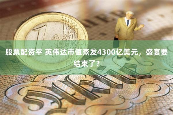 股票配资平 英伟达市值蒸发4300亿美元，盛宴要结束了？