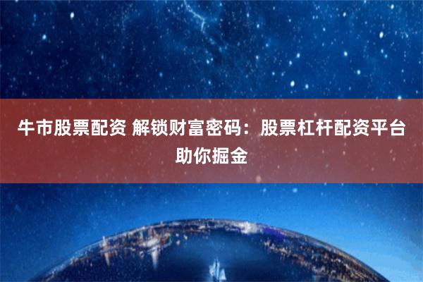 牛市股票配资 解锁财富密码：股票杠杆配资平台助你掘金