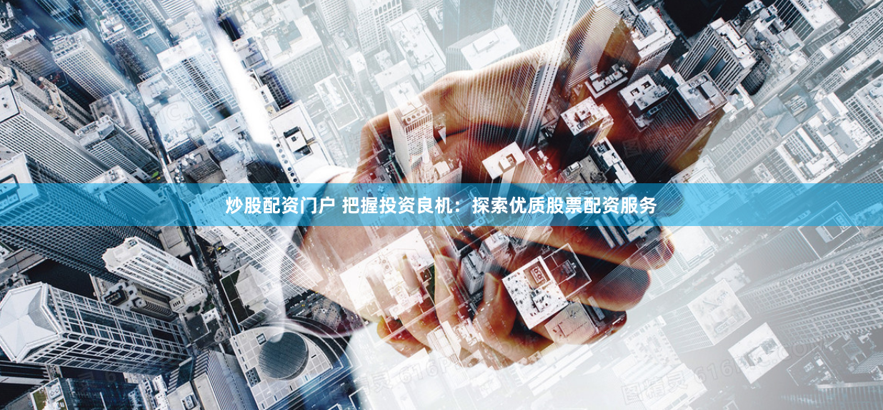 炒股配资门户 把握投资良机：探索优质股票配资服务