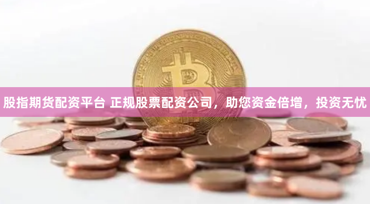 股指期货配资平台 正规股票配资公司，助您资金倍增，投资无忧