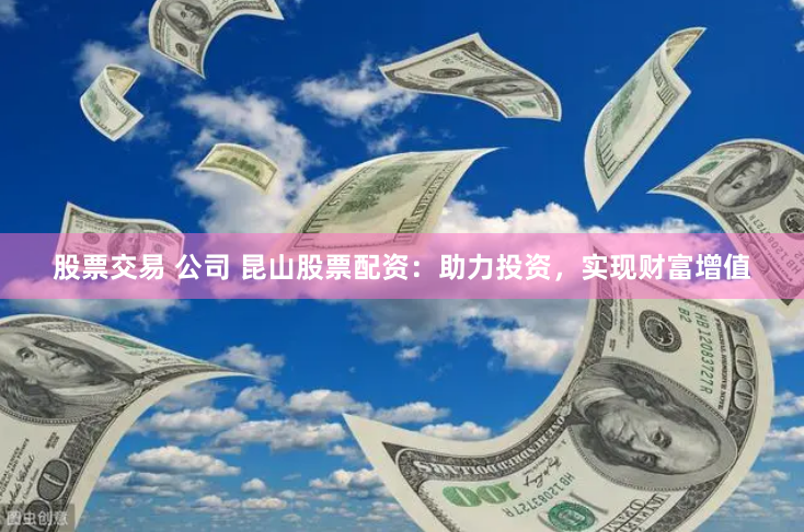 股票交易 公司 昆山股票配资：助力投资，实现财富增值
