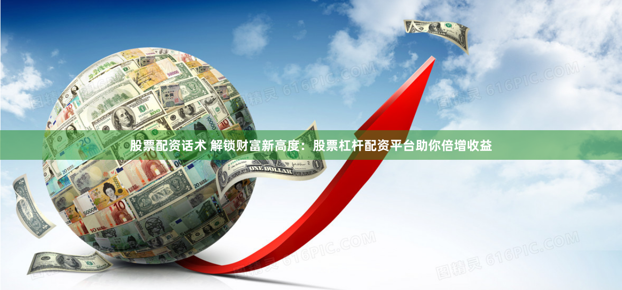 股票配资话术 解锁财富新高度：股票杠杆配资平台助你倍增收益