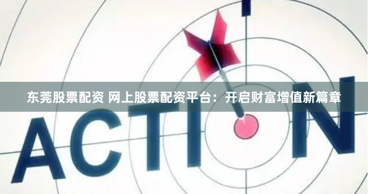 东莞股票配资 网上股票配资平台：开启财富增值新篇章