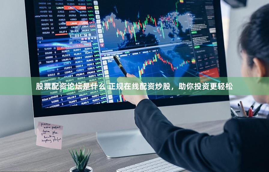 股票配资论坛是什么 正规在线配资炒股，助你投资更轻松