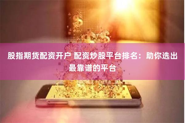 股指期货配资开户 配资炒股平台排名：助你选出最靠谱的平台