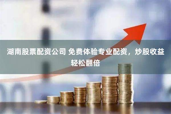 湖南股票配资公司 免费体验专业配资，炒股收益轻松翻倍