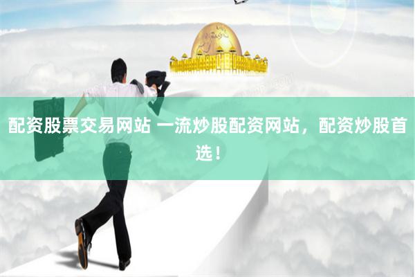 配资股票交易网站 一流炒股配资网站，配资炒股首选！