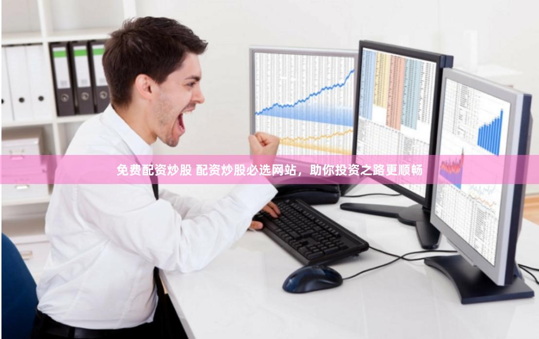 免费配资炒股 配资炒股必选网站，助你投资之路更顺畅