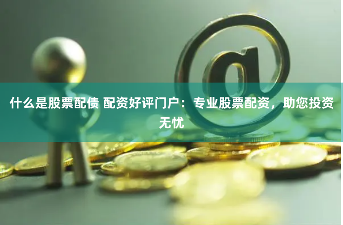 什么是股票配债 配资好评门户：专业股票配资，助您投资无忧