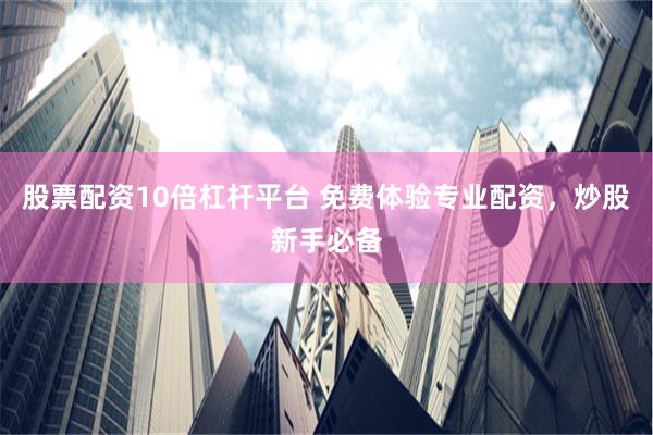 股票配资10倍杠杆平台 免费体验专业配资，炒股新手必备