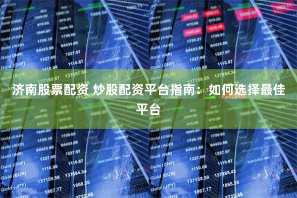 济南股票配资 炒股配资平台指南：如何选择最佳平台