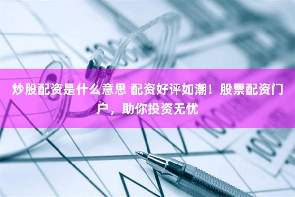 炒股配资是什么意思 配资好评如潮！股票配资门户，助你投资无忧