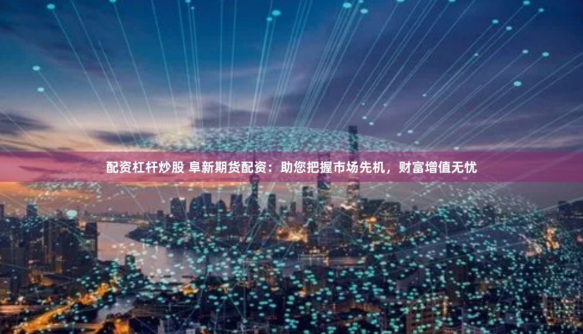 配资杠杆炒股 阜新期货配资：助您把握市场先机，财富增值无忧