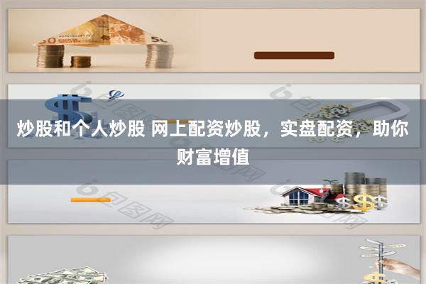 炒股和个人炒股 网上配资炒股，实盘配资，助你财富增值