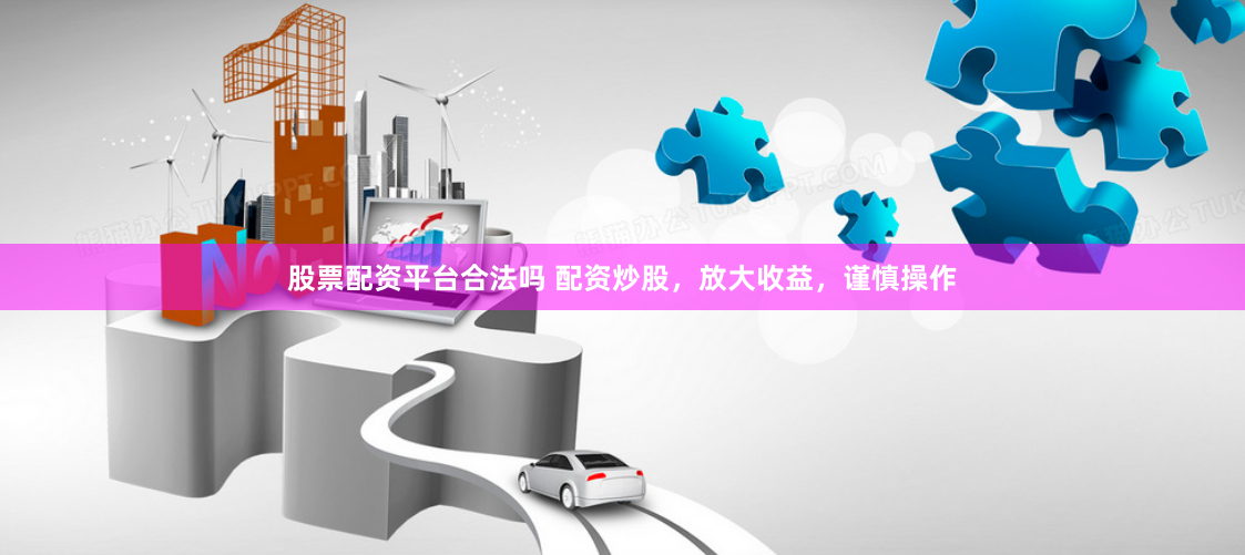股票配资平台合法吗 配资炒股，放大收益，谨慎操作