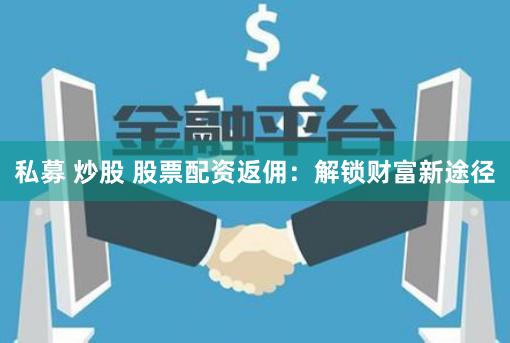 私募 炒股 股票配资返佣：解锁财富新途径