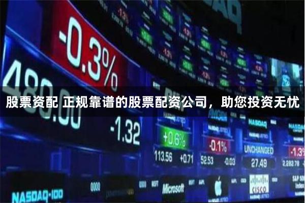 股票资配 正规靠谱的股票配资公司，助您投资无忧