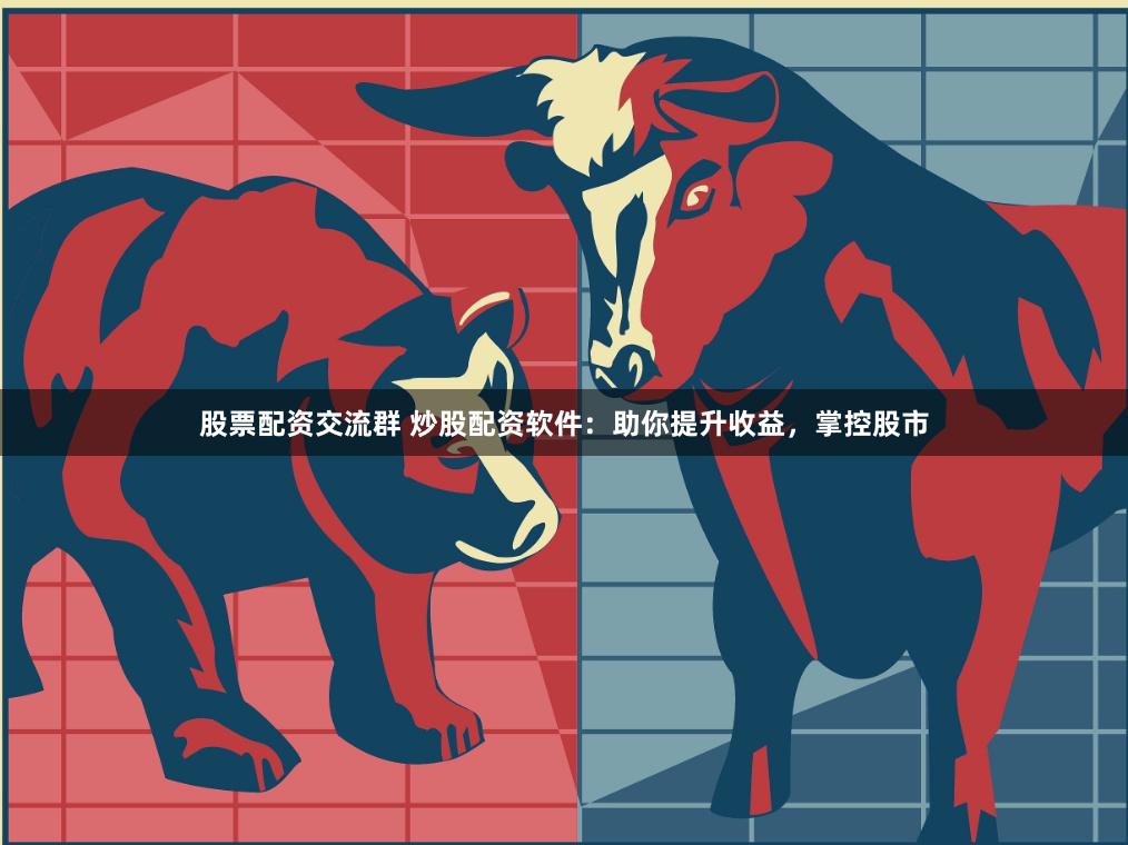 股票配资交流群 炒股配资软件：助你提升收益，掌控股市