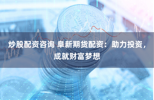 炒股配资咨询 阜新期货配资：助力投资，成就财富梦想