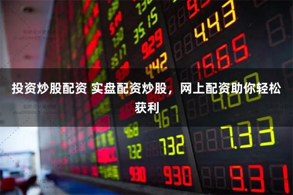 投资炒股配资 实盘配资炒股，网上配资助你轻松获利