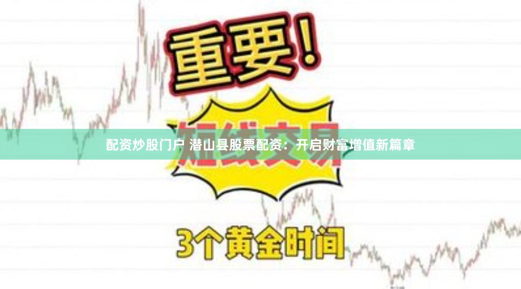 配资炒股门户 潜山县股票配资：开启财富增值新篇章