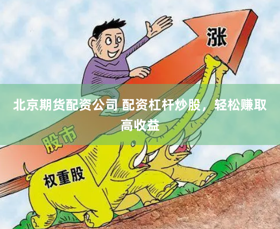 北京期货配资公司 配资杠杆炒股，轻松赚取高收益