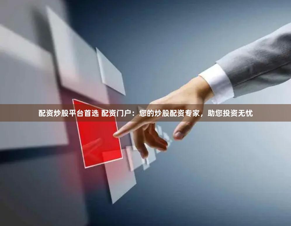 配资炒股平台首选 配资门户：您的炒股配资专家，助您投资无忧