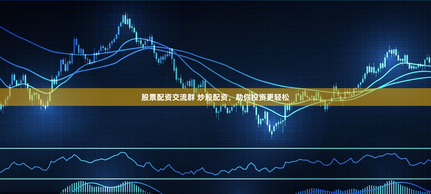 股票配资交流群 炒股配资，助你投资更轻松