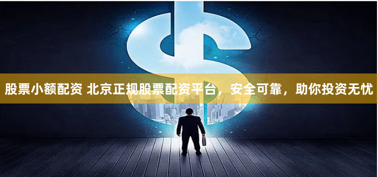 股票小额配资 北京正规股票配资平台，安全可靠，助你投资无忧