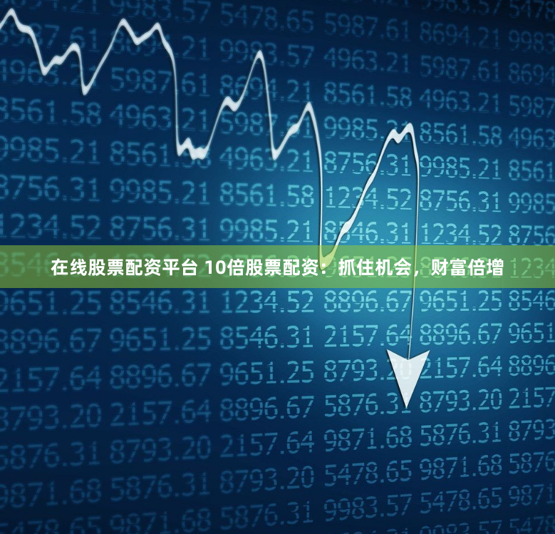在线股票配资平台 10倍股票配资：抓住机会，财富倍增